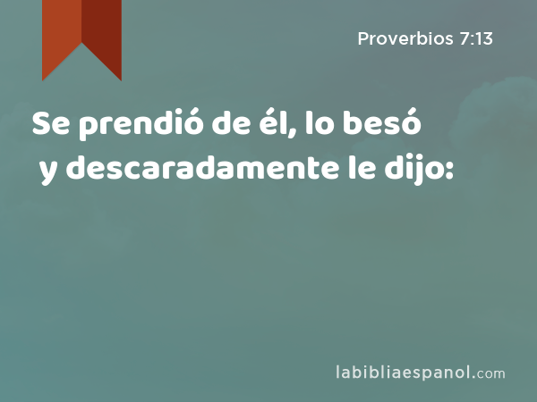 Se prendió de él, lo besó y descaradamente le dijo: - Proverbios 7:13