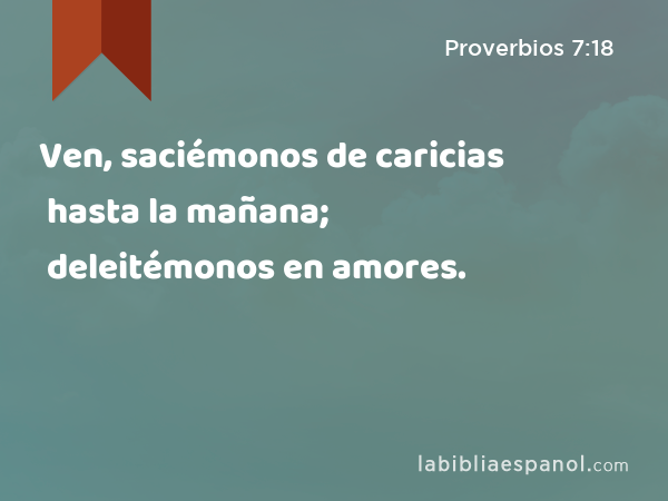 Ven, saciémonos de caricias hasta la mañana; deleitémonos en amores. - Proverbios 7:18