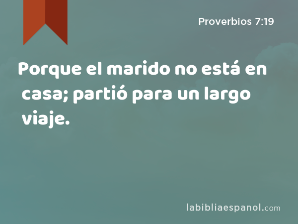 Porque el marido no está en casa; partió para un largo viaje. - Proverbios 7:19