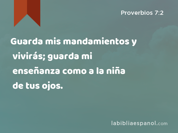 Guarda mis mandamientos y vivirás; guarda mi enseñanza como a la niña de tus ojos. - Proverbios 7:2