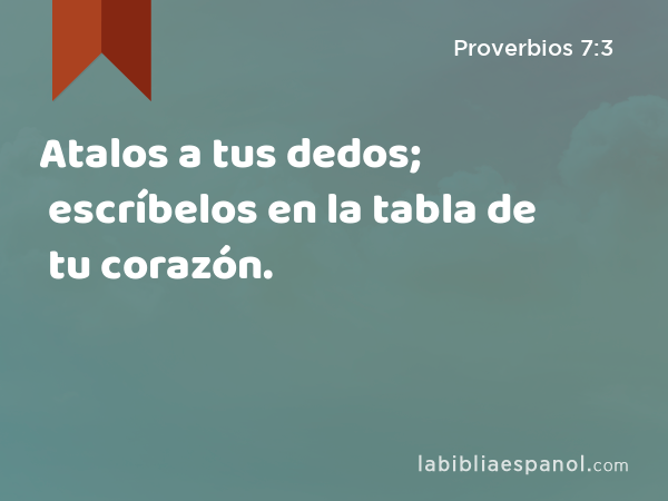 Atalos a tus dedos; escríbelos en la tabla de tu corazón. - Proverbios 7:3