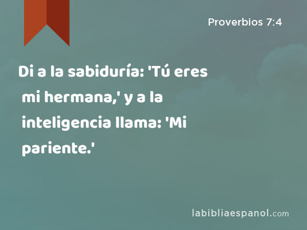 Di a la sabiduría: 'Tú eres mi hermana,' y a la inteligencia llama: 'Mi pariente.' - Proverbios 7:4