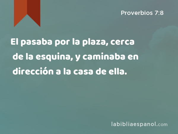 El pasaba por la plaza, cerca de la esquina, y caminaba en dirección a la casa de ella. - Proverbios 7:8