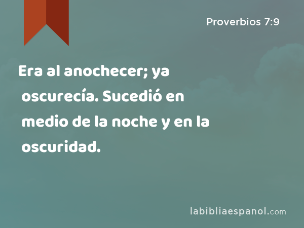 Era al anochecer; ya oscurecía. Sucedió en medio de la noche y en la oscuridad. - Proverbios 7:9