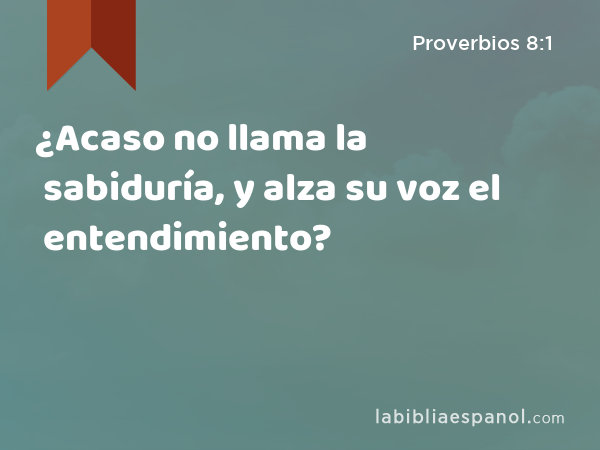 ¿Acaso no llama la sabiduría, y alza su voz el entendimiento? - Proverbios 8:1