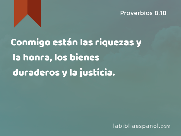 Conmigo están las riquezas y la honra, los bienes duraderos y la justicia. - Proverbios 8:18