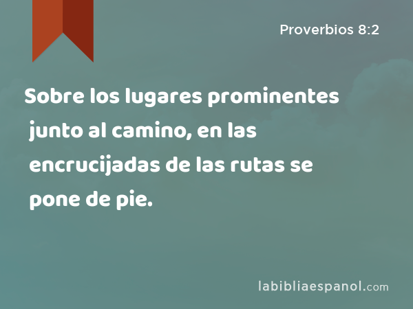 Sobre los lugares prominentes junto al camino, en las encrucijadas de las rutas se pone de pie. - Proverbios 8:2