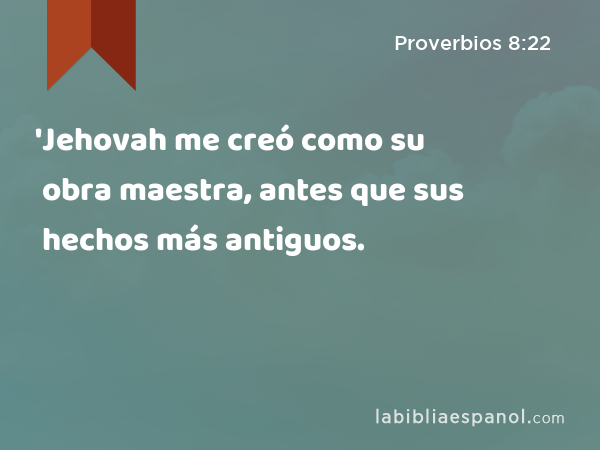 'Jehovah me creó como su obra maestra, antes que sus hechos más antiguos. - Proverbios 8:22