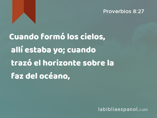 Cuando formó los cielos, allí estaba yo; cuando trazó el horizonte sobre la faz del océano, - Proverbios 8:27