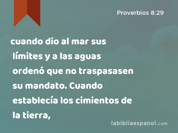 cuando dio al mar sus límites y a las aguas ordenó que no traspasasen su mandato. Cuando establecía los cimientos de la tierra, - Proverbios 8:29