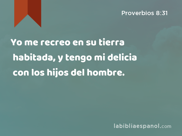 Yo me recreo en su tierra habitada, y tengo mi delicia con los hijos del hombre. - Proverbios 8:31