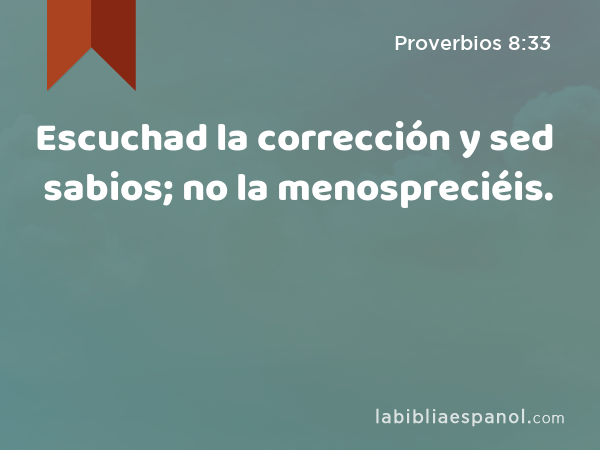 Escuchad la corrección y sed sabios; no la menospreciéis. - Proverbios 8:33