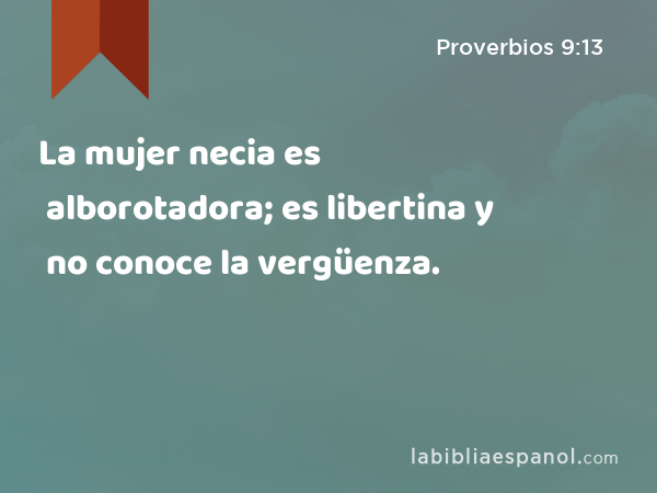 La mujer necia es alborotadora; es libertina y no conoce la vergüenza. - Proverbios 9:13