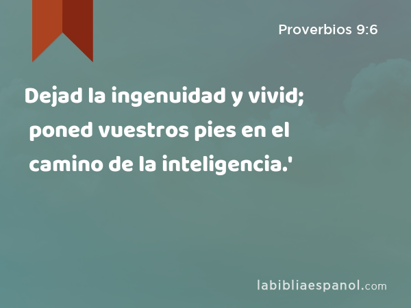 Dejad la ingenuidad y vivid; poned vuestros pies en el camino de la inteligencia.' - Proverbios 9:6