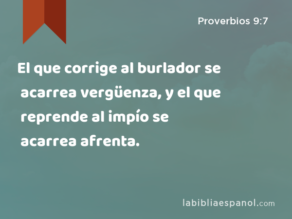 El que corrige al burlador se acarrea vergüenza, y el que reprende al impío se acarrea afrenta. - Proverbios 9:7