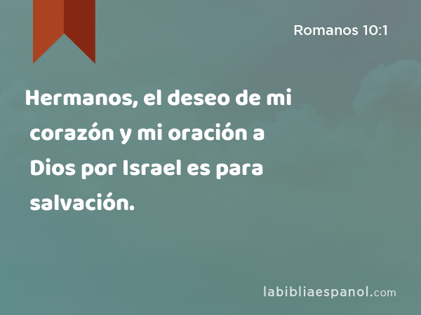 Hermanos, el deseo de mi corazón y mi oración a Dios por Israel es para salvación. - Romanos 10:1