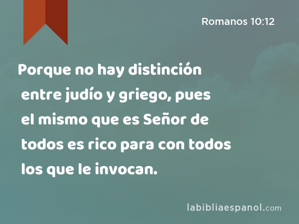 Porque no hay distinción entre judío y griego, pues el mismo que es Señor de todos es rico para con todos los que le invocan. - Romanos 10:12