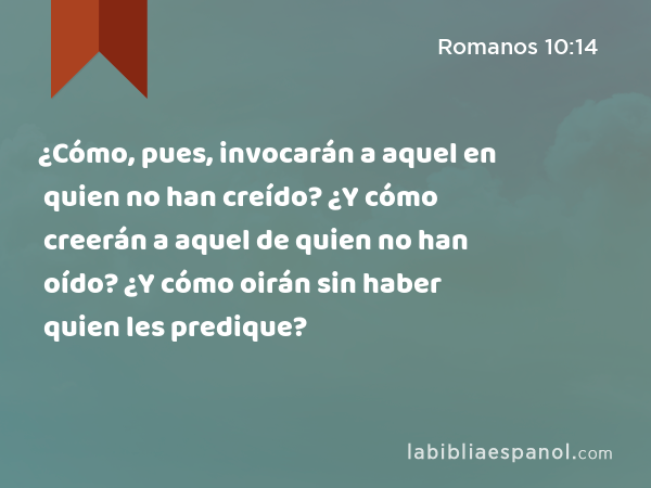 ¿Cómo, pues, invocarán a aquel en quien no han creído? ¿Y cómo creerán a aquel de quien no han oído? ¿Y cómo oirán sin haber quien les predique? - Romanos 10:14