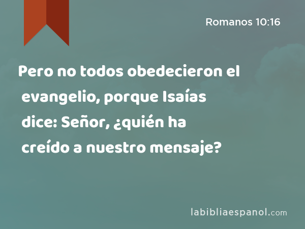 Pero no todos obedecieron el evangelio, porque Isaías dice: Señor, ¿quién ha creído a nuestro mensaje? - Romanos 10:16