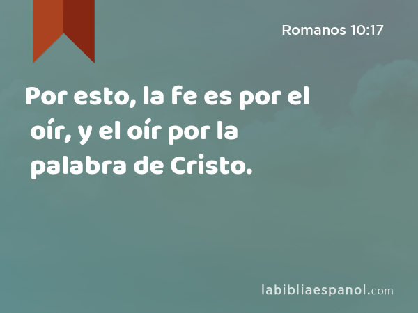 Por esto, la fe es por el oír, y el oír por la palabra de Cristo. - Romanos 10:17