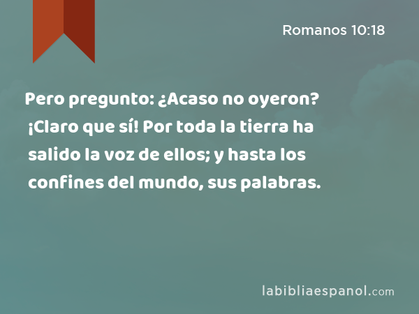 Pero pregunto: ¿Acaso no oyeron? ¡Claro que sí! Por toda la tierra ha salido la voz de ellos; y hasta los confines del mundo, sus palabras. - Romanos 10:18