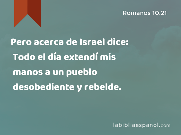 Pero acerca de Israel dice: Todo el día extendí mis manos a un pueblo desobediente y rebelde. - Romanos 10:21
