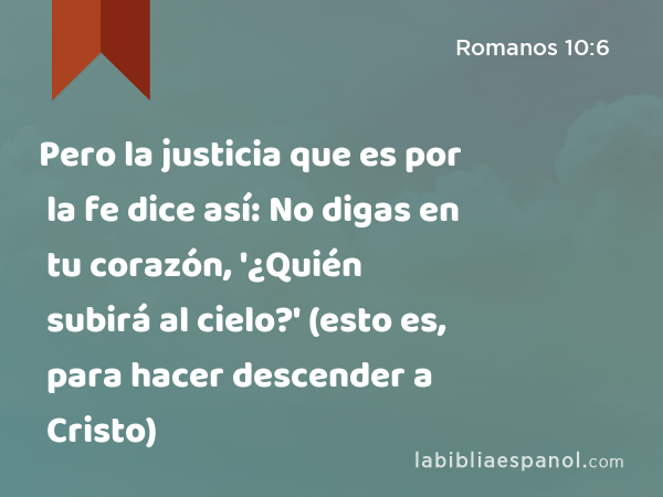 Pero la justicia que es por la fe dice así: No digas en tu corazón, '¿Quién subirá al cielo?' (esto es, para hacer descender a Cristo) - Romanos 10:6