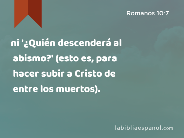 ni '¿Quién descenderá al abismo?' (esto es, para hacer subir a Cristo de entre los muertos). - Romanos 10:7