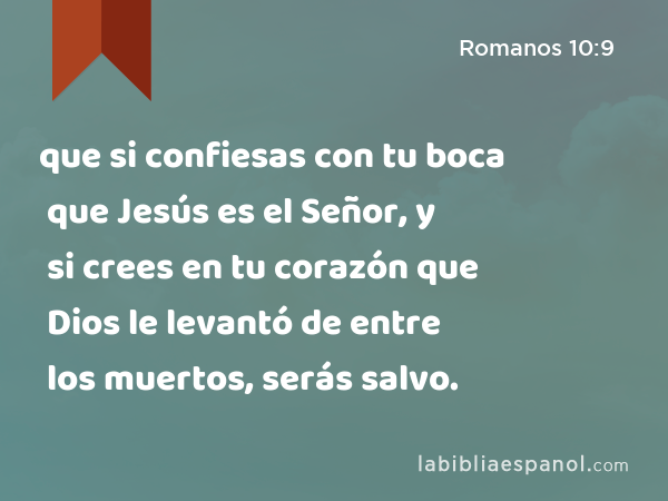 que si confiesas con tu boca que Jesús es el Señor, y si crees en tu corazón que Dios le levantó de entre los muertos, serás salvo. - Romanos 10:9