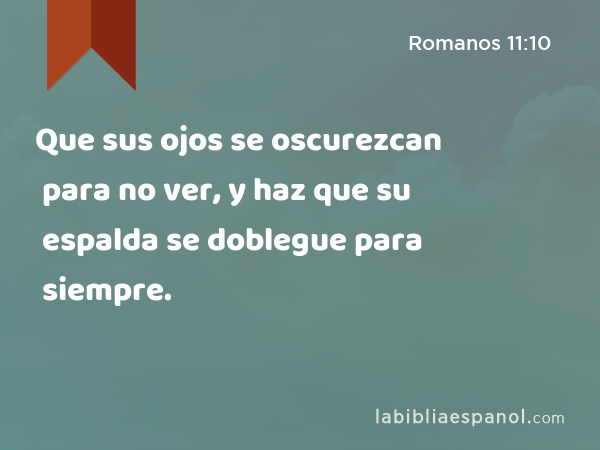 Que sus ojos se oscurezcan para no ver, y haz que su espalda se doblegue para siempre. - Romanos 11:10