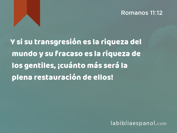 Y si su transgresión es la riqueza del mundo y su fracaso es la riqueza de los gentiles, ¡cuánto más será la plena restauración de ellos! - Romanos 11:12