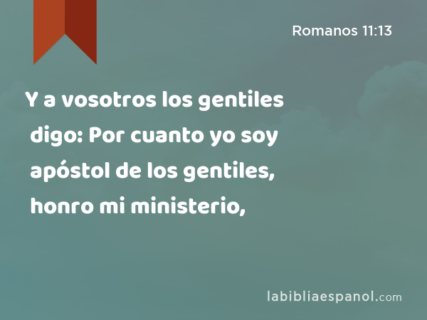Y a vosotros los gentiles digo: Por cuanto yo soy apóstol de los gentiles, honro mi ministerio, - Romanos 11:13