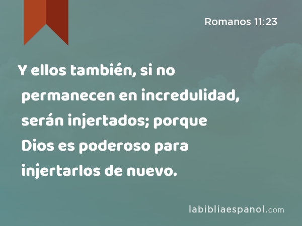 Y ellos también, si no permanecen en incredulidad, serán injertados; porque Dios es poderoso para injertarlos de nuevo. - Romanos 11:23