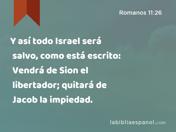 Y así todo Israel será salvo, como está escrito: Vendrá de Sion el libertador; quitará de Jacob la impiedad. - Romanos 11:26