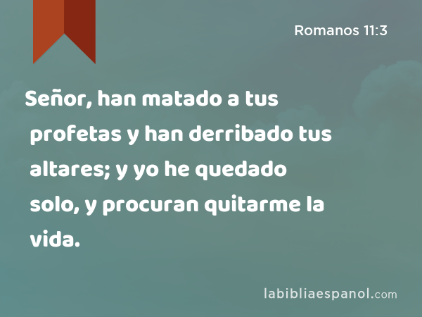 Señor, han matado a tus profetas y han derribado tus altares; y yo he quedado solo, y procuran quitarme la vida. - Romanos 11:3