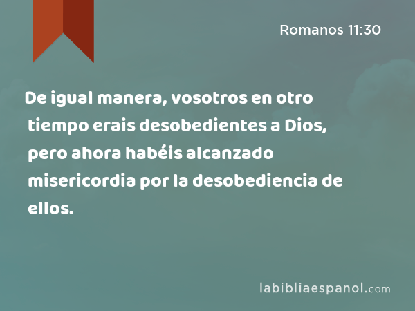 De igual manera, vosotros en otro tiempo erais desobedientes a Dios, pero ahora habéis alcanzado misericordia por la desobediencia de ellos. - Romanos 11:30