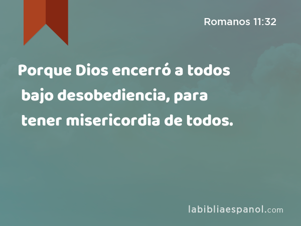 Porque Dios encerró a todos bajo desobediencia, para tener misericordia de todos. - Romanos 11:32