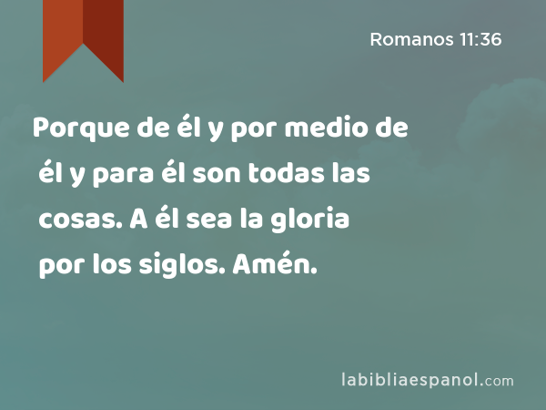 Porque de él y por medio de él y para él son todas las cosas. A él sea la gloria por los siglos. Amén. - Romanos 11:36