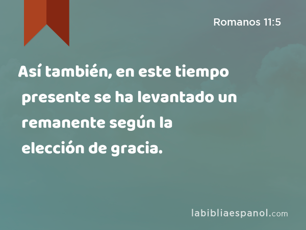 Así también, en este tiempo presente se ha levantado un remanente según la elección de gracia. - Romanos 11:5