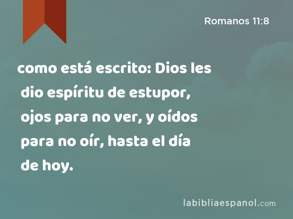 como está escrito: Dios les dio espíritu de estupor, ojos para no ver, y oídos para no oír, hasta el día de hoy. - Romanos 11:8