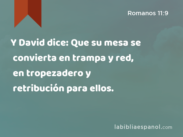 Y David dice: Que su mesa se convierta en trampa y red, en tropezadero y retribución para ellos. - Romanos 11:9
