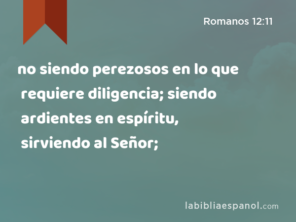 no siendo perezosos en lo que requiere diligencia; siendo ardientes en espíritu, sirviendo al Señor; - Romanos 12:11