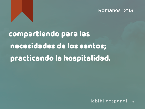 compartiendo para las necesidades de los santos; practicando la hospitalidad. - Romanos 12:13