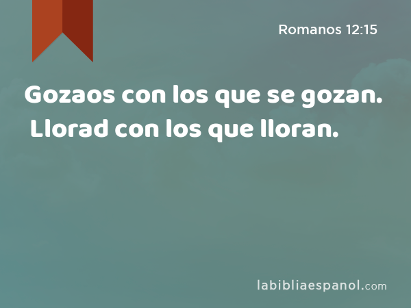 Gozaos con los que se gozan. Llorad con los que lloran. - Romanos 12:15