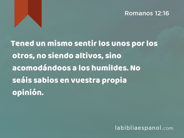 Tened un mismo sentir los unos por los otros, no siendo altivos, sino acomodándoos a los humildes. No seáis sabios en vuestra propia opinión. - Romanos 12:16