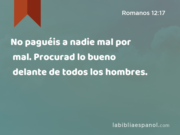 No paguéis a nadie mal por mal. Procurad lo bueno delante de todos los hombres. - Romanos 12:17