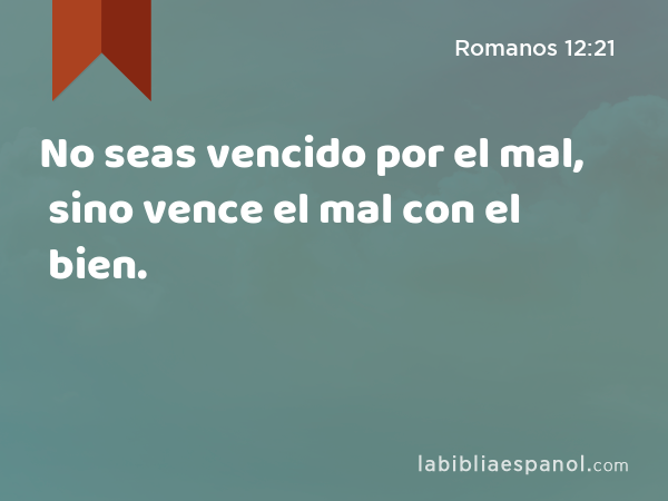 No seas vencido por el mal, sino vence el mal con el bien. - Romanos 12:21