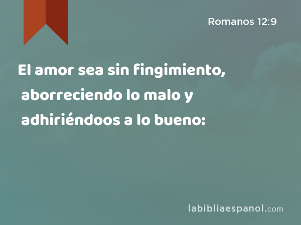 El amor sea sin fingimiento, aborreciendo lo malo y adhiriéndoos a lo bueno: - Romanos 12:9