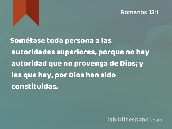 Sométase toda persona a las autoridades superiores, porque no hay autoridad que no provenga de Dios; y las que hay, por Dios han sido constituidas. - Romanos 13:1