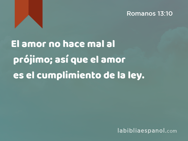 El amor no hace mal al prójimo; así que el amor es el cumplimiento de la ley. - Romanos 13:10